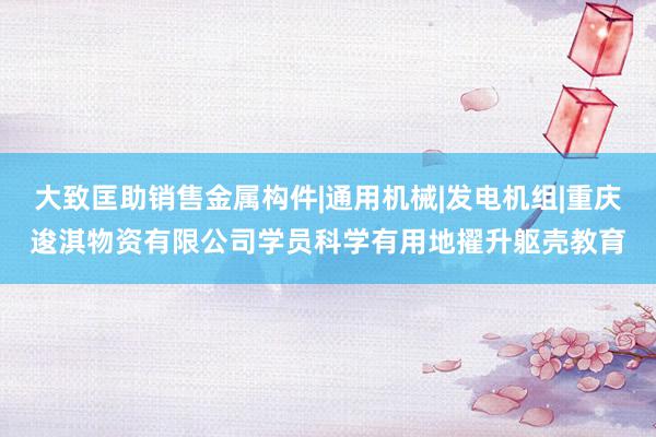 大致匡助销售金属构件|通用机械|发电机组|重庆逡淇物资有限公司学员科学有用地擢升躯壳教育